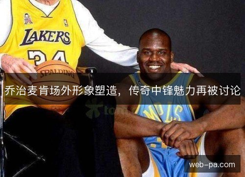 乔治麦肯场外形象塑造，传奇中锋魅力再被讨论