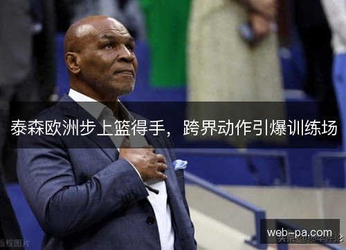 泰森欧洲步上篮得手，跨界动作引爆训练场